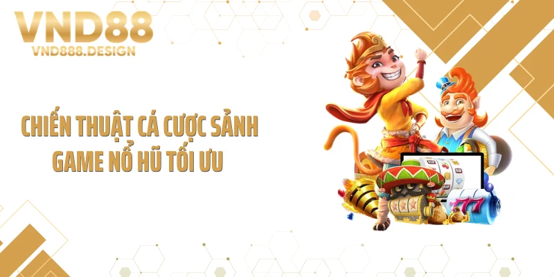 Chiến thuật cá cược sảnh game nổ hũ tối ưu 